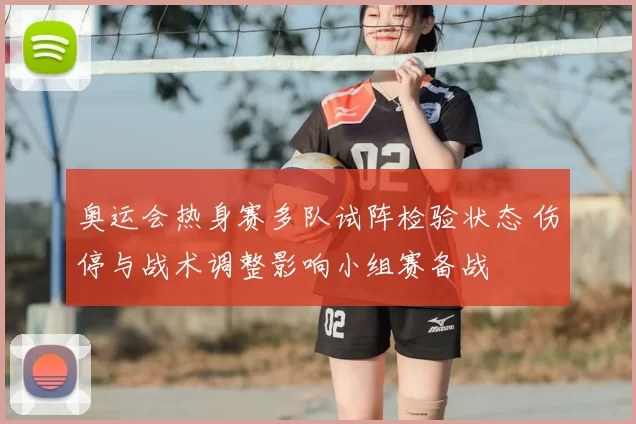 奥运会热身赛多队试阵检验状态 伤停与战术调整影响小组赛备战