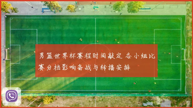 男篮世界杯赛程时间敲定 各小组比赛分档影响备战与转播安排