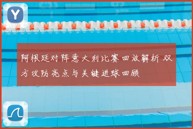 阿根廷对阵意大利比赛回放解析 双方攻防亮点与关键进球回顾