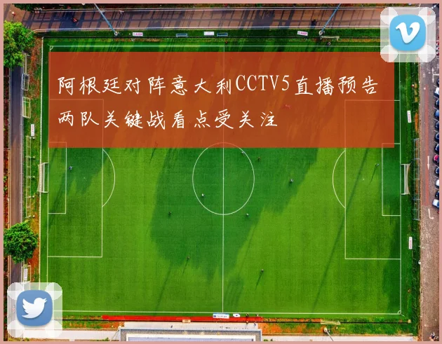 阿根廷对阵意大利CCTV5直播预告 两队关键战看点受关注