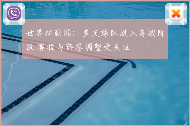 世界杯新闻:多支球队进入备战阶段 赛程与阵容调整受关注