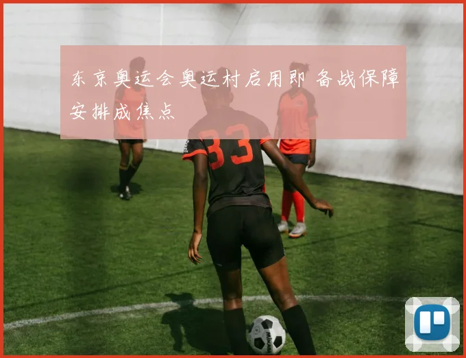 东京奥运会奥运村启用即 备战保障安排成焦点