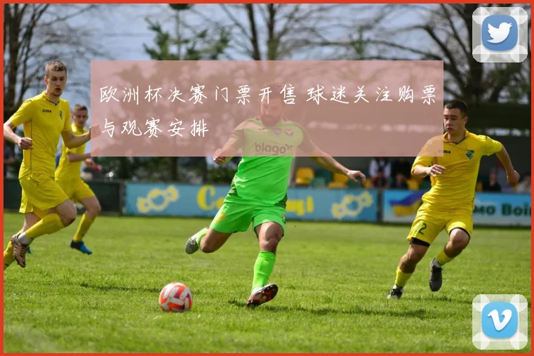 欧洲杯决赛门票开售 球迷关注购票与观赛安排