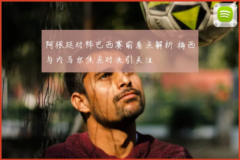 阿根廷对阵巴西赛前看点解析 梅西与内马尔焦点对决引关注
