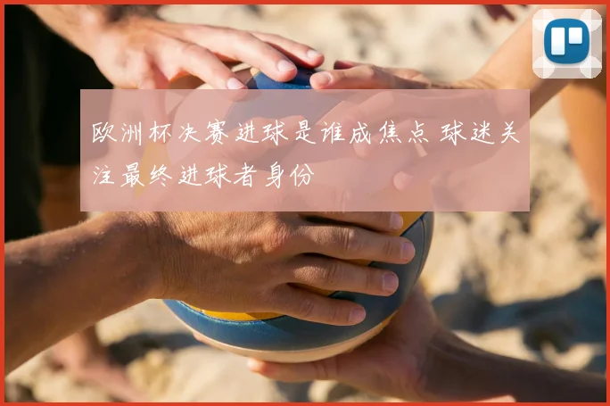 欧洲杯决赛进球是谁成焦点 球迷关注最终进球者身份
