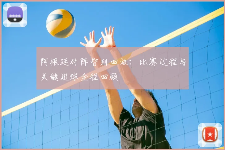 阿根廷对阵智利回放：比赛过程与关键进球全程回顾