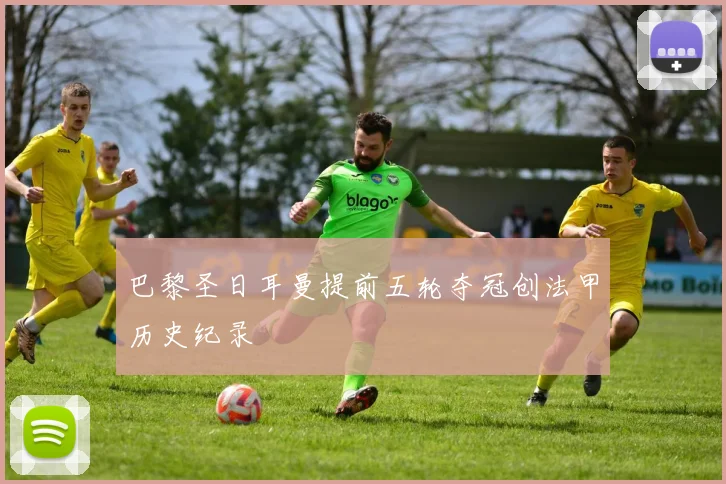 巴黎圣日耳曼提前五轮夺冠创法甲历史纪录