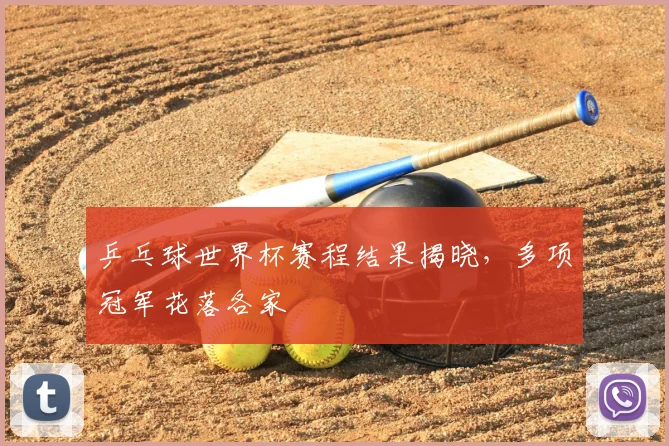 乒乓球世界杯赛程结果揭晓，多项冠军花落各家
