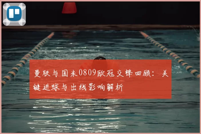 曼联与国米0809欧冠交锋回顾：关键进球与出线影响解析