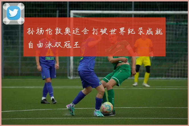 孙杨伦敦奥运会打破世界纪录成就自由泳双冠王