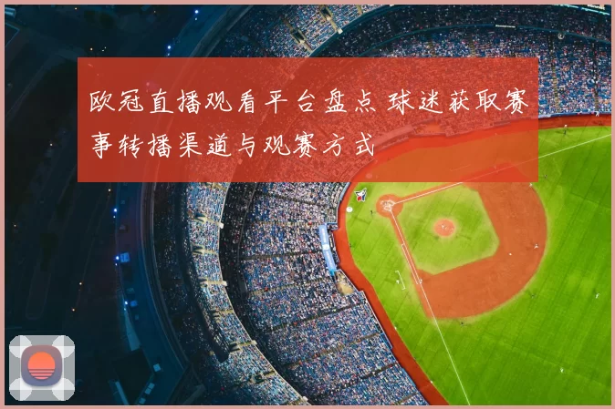 欧冠直播观看平台盘点 球迷获取赛事转播渠道与观赛方式