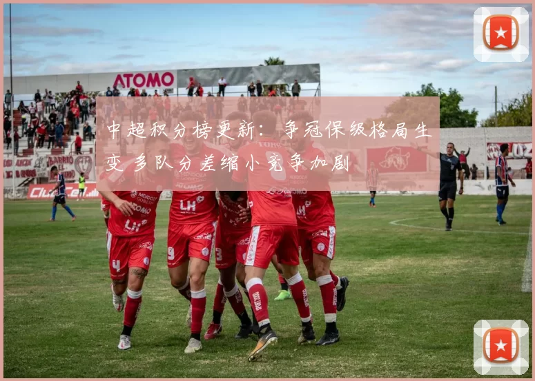 中超积分榜更新：争冠保级格局生变 多队分差缩小竞争加剧