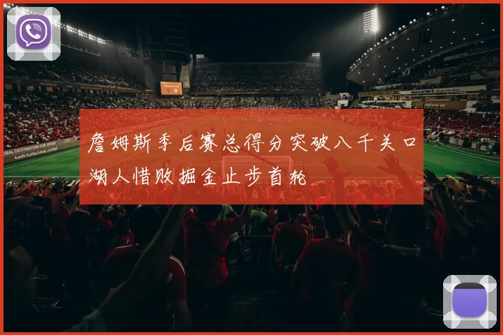 詹姆斯季后赛总得分突破八千关口湖人惜败掘金止步首轮