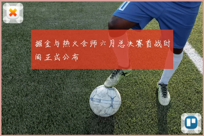 掘金与热火会师六月总决赛首战时间正式公布