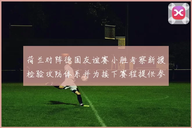 荷兰对阵德国友谊赛小胜考察新援检验攻防体系并为接下赛程提供参考