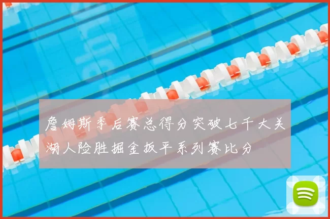 詹姆斯季后赛总得分突破七千大关湖人险胜掘金扳平系列赛比分