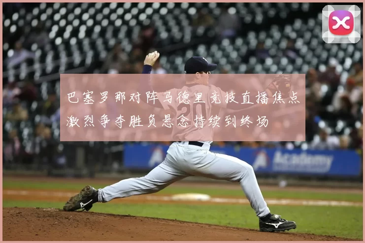 巴塞罗那对阵马德里竞技直播焦点激烈争夺胜负悬念持续到终场