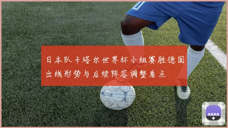 日本队卡塔尔世界杯小组赛胜德国出线形势与后续阵容调整看点