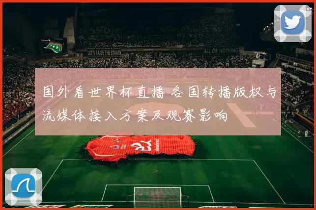 国外看世界杯直播 各国转播版权与流媒体接入方案及观赛影响