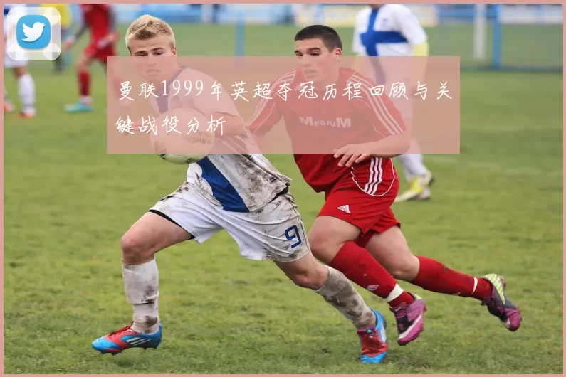 曼联1999年英超夺冠历程回顾与关键战役分析