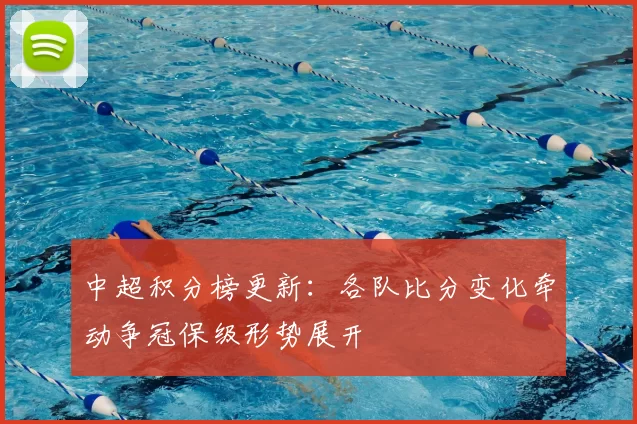 中超积分榜更新：各队比分变化牵动争冠保级形势展开