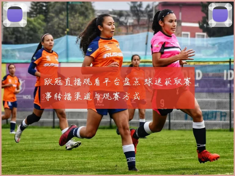 欧冠直播观看平台盘点 球迷获取赛事转播渠道与观赛方式