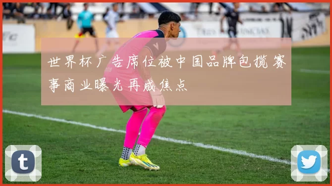 世界杯广告席位被中国品牌包揽 赛事商业曝光再成焦点