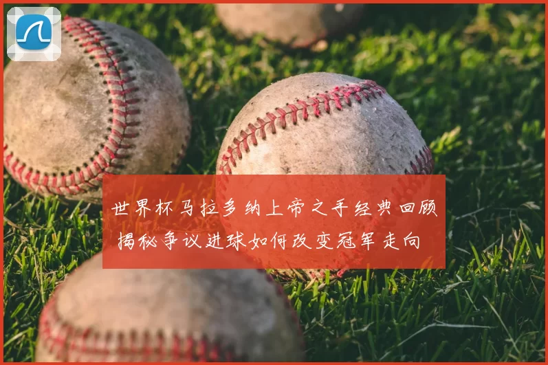 世界杯马拉多纳上帝之手经典回顾 揭秘争议进球如何改变冠军走向