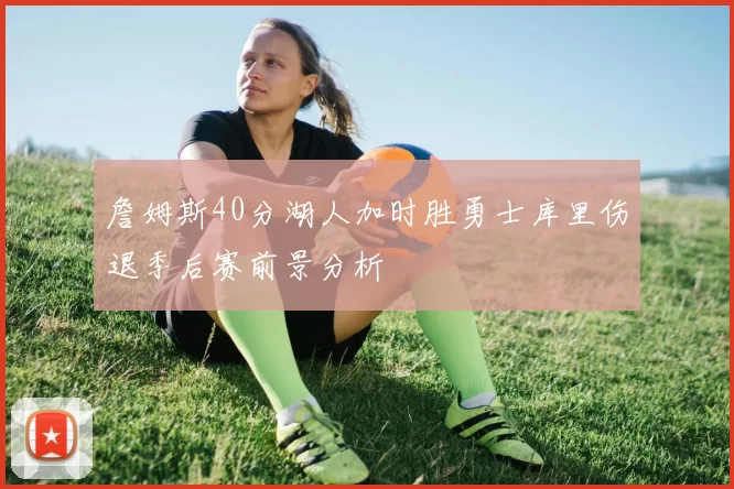 詹姆斯40分湖人加时胜勇士库里伤退季后赛前景分析