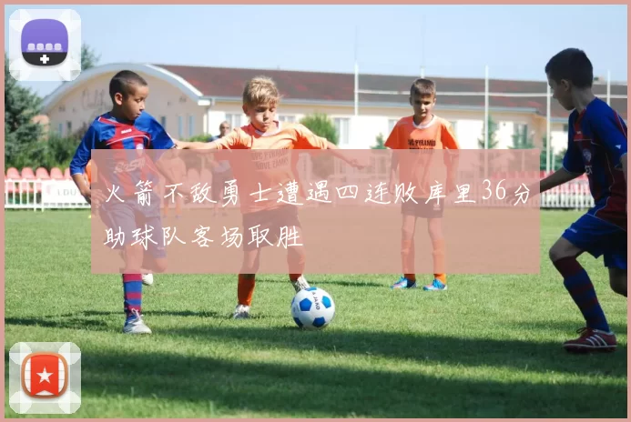 火箭不敌勇士遭遇四连败库里36分助球队客场取胜