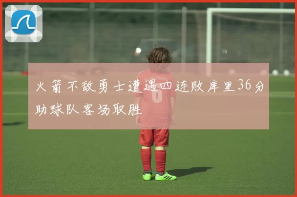 火箭不敌勇士遭遇四连败库里36分助球队客场取胜