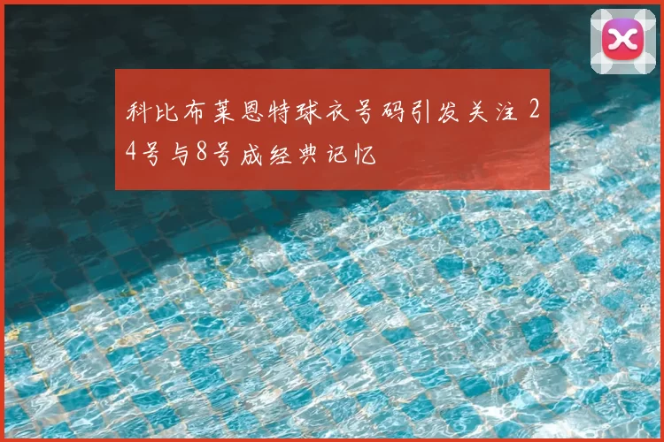 科比布莱恩特球衣号码引发关注 24号与8号成经典记忆