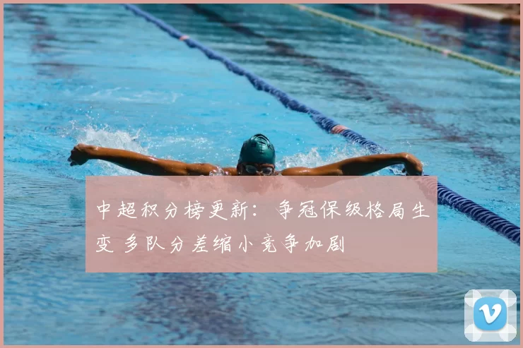 中超积分榜更新：争冠保级格局生变 多队分差缩小竞争加剧