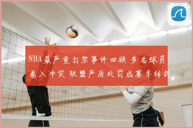 NBA最严重打架事件回顾 多名球员卷入冲突 联盟严厉处罚成赛季转折点