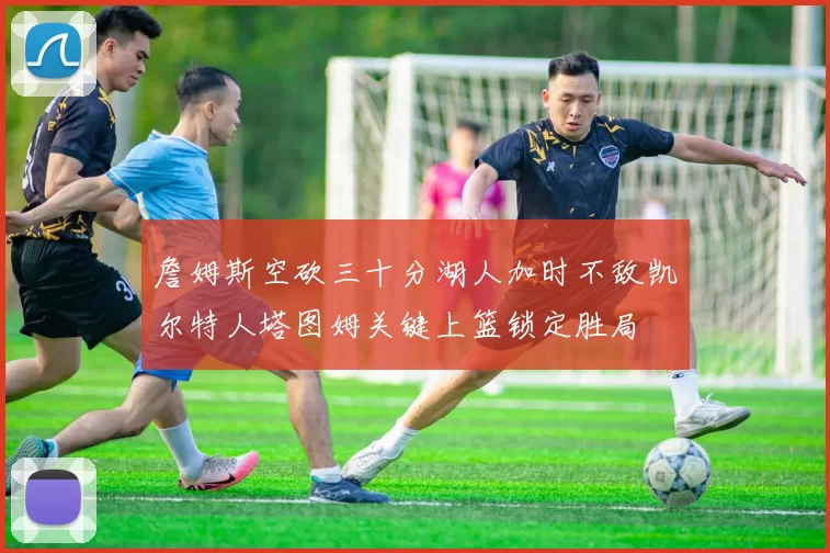 詹姆斯空砍三十分湖人加时不敌凯尔特人塔图姆关键上篮锁定胜局