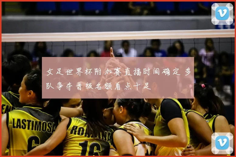 女足世界杯附加赛直播时间确定 多队争夺晋级名额看点十足