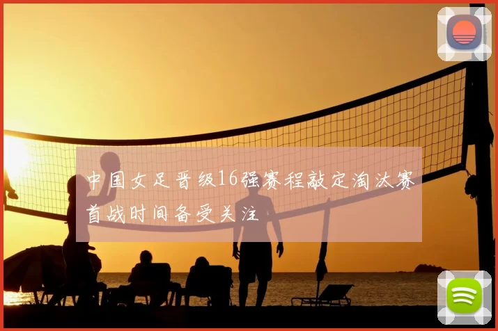 中国女足晋级16强赛程敲定淘汰赛首战时间备受关注