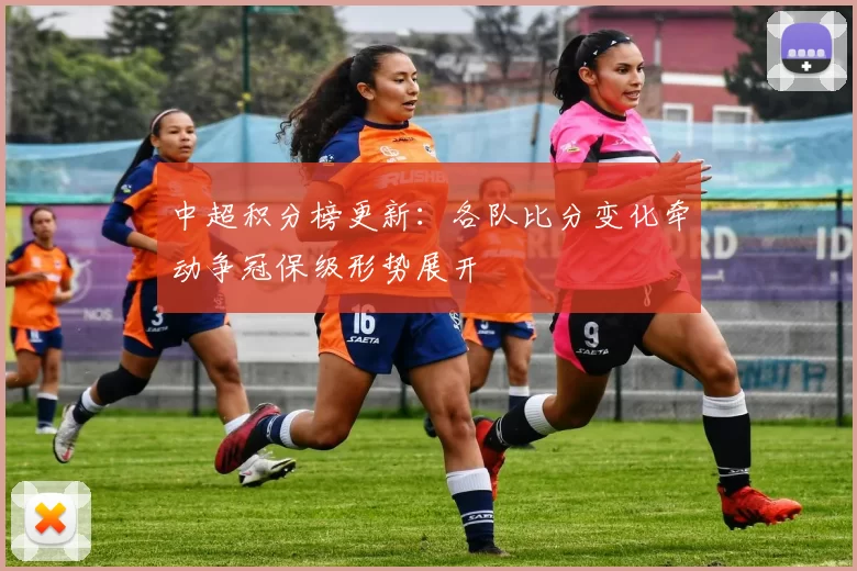 中超积分榜更新：各队比分变化牵动争冠保级形势展开