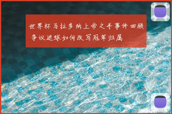 世界杯马拉多纳上帝之手事件回顾 争议进球如何改写冠军归属