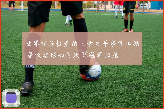 世界杯马拉多纳上帝之手事件回顾 争议进球如何改写冠军归属