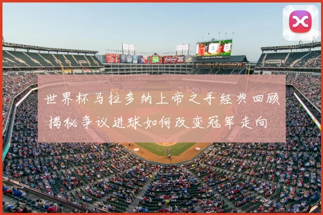 世界杯马拉多纳上帝之手经典回顾 揭秘争议进球如何改变冠军走向