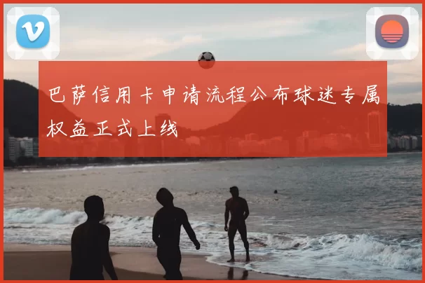 巴萨信用卡申请流程公布球迷专属权益正式上线