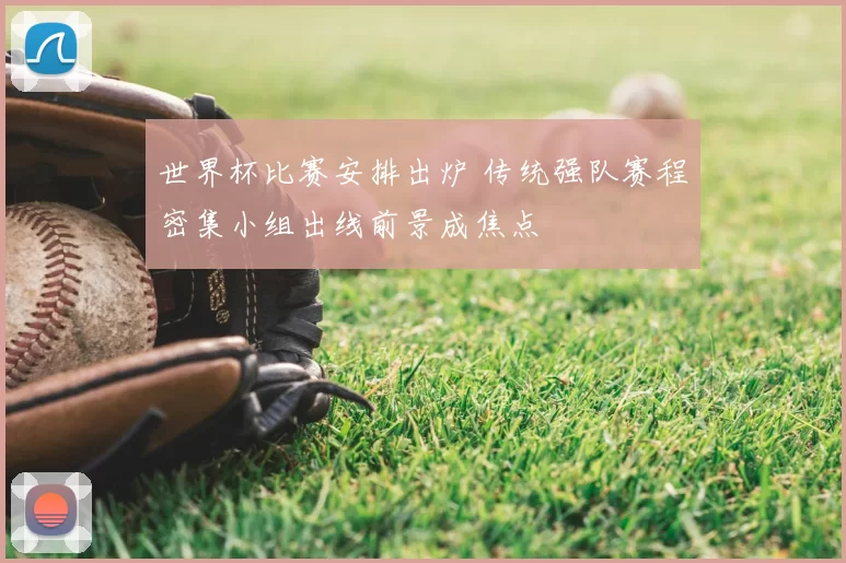 世界杯比赛安排出炉 传统强队赛程密集小组出线前景成焦点