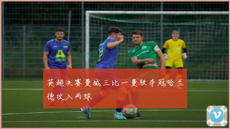 英超决赛曼城三比一曼联夺冠哈兰德攻入两球