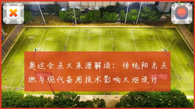 奥运会点火来源解读：传统阳光点燃与现代备用技术影响火炬设计