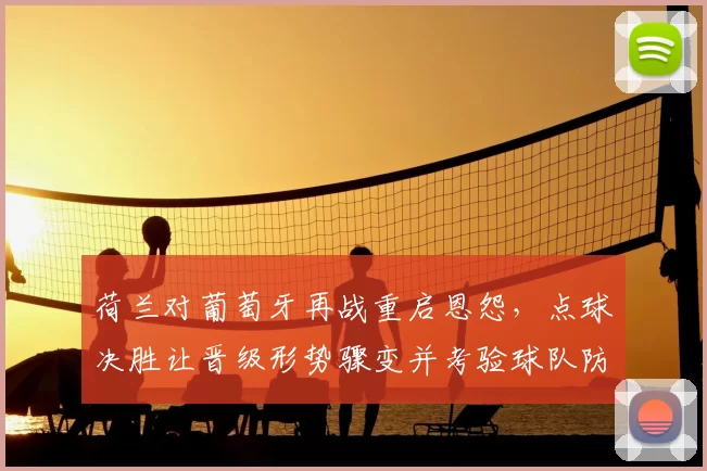 荷兰对葡萄牙再战重启恩怨，点球决胜让晋级形势骤变并考验球队防守