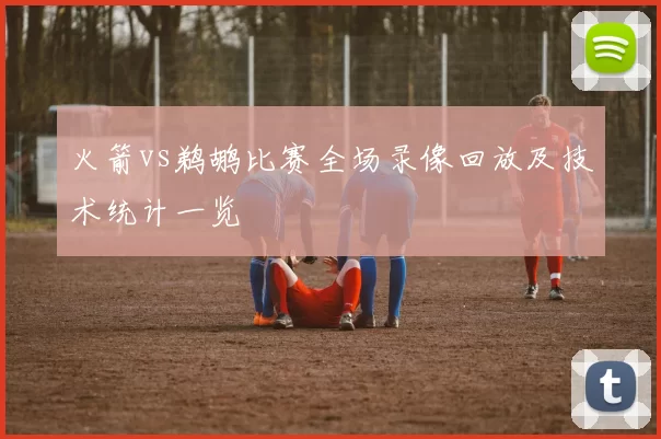 火箭vs鹈鹕比赛全场录像回放及技术统计一览