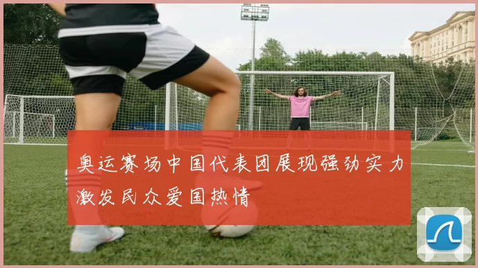 奥运赛场中国代表团展现强劲实力激发民众爱国热情