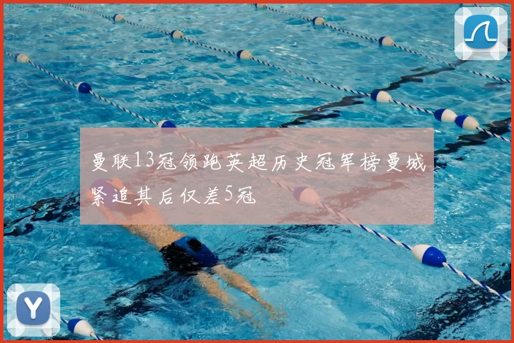 曼联13冠领跑英超历史冠军榜曼城紧追其后仅差5冠