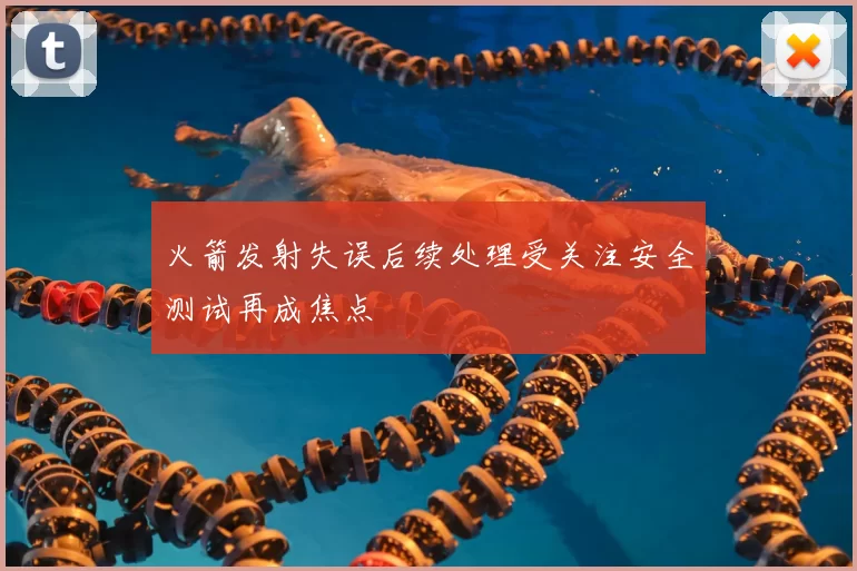 火箭发射失误后续处理受关注安全测试再成焦点